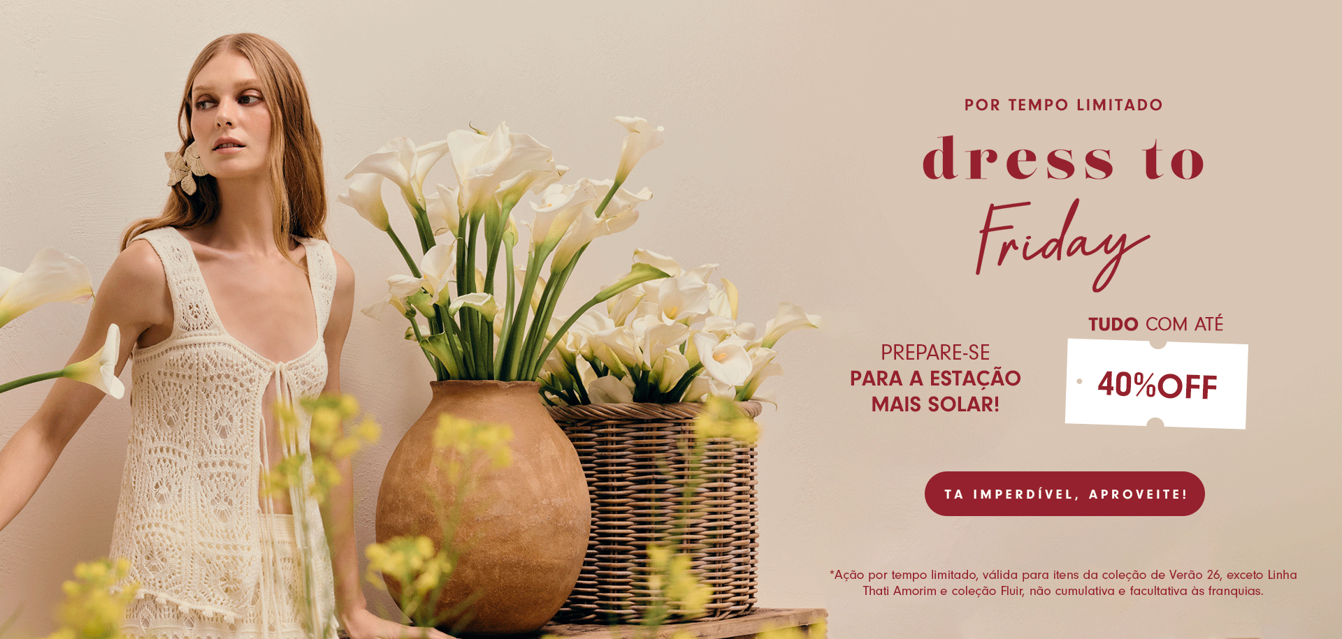Mulher loira com cabelo solto, usando um conjunto de crochê off-white com top de alças largas e amarração frontal. Ela está posicionada à esquerda da imagem, rodeada por grandes arranjos de lírios brancos em vasos de barro e cestos de palha. O fundo é bege claro com textura suave de parede. À direita, aparecem textos promocionais: “POR TEMPO LIMITADO”, “dress to Friday”, “PREPARE-SE PARA A ESTAÇÃO MAIS SOLAR!”, e “TUDO COM ATÉ 40% OFF” dentro de uma etiqueta branca. Abaixo, um botão vermelho diz “TÁ IMPERDÍVEL, APROVEITE!”. No rodapé, nota pequena informa a validade da ação.