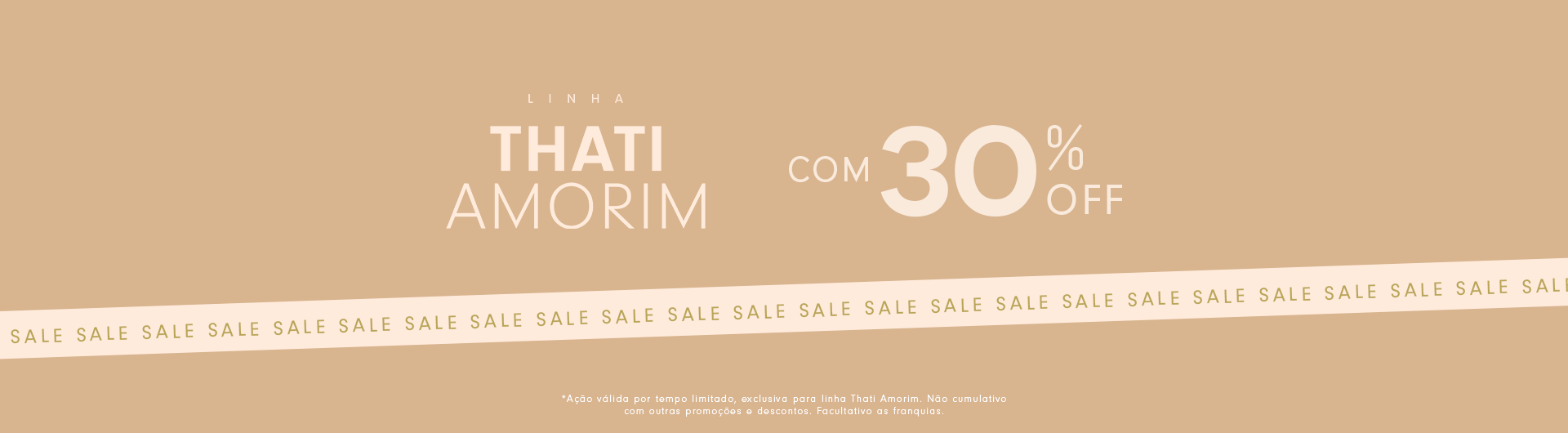 Banner promocional com fundo bege anunciando descontos na linha "Thati Amorim". O texto central diz "LINHA THATI AMORIM com 30% OFF" em uma tipografia elegante. Na parte inferior, uma faixa contínua com a palavra "SALE" repetida várias vezes. Pequenas letras no rodapé explicam que a promoção é válida por tempo limitado e exclusiva para essa linha, sem acumular com outras promoções ou descontos.