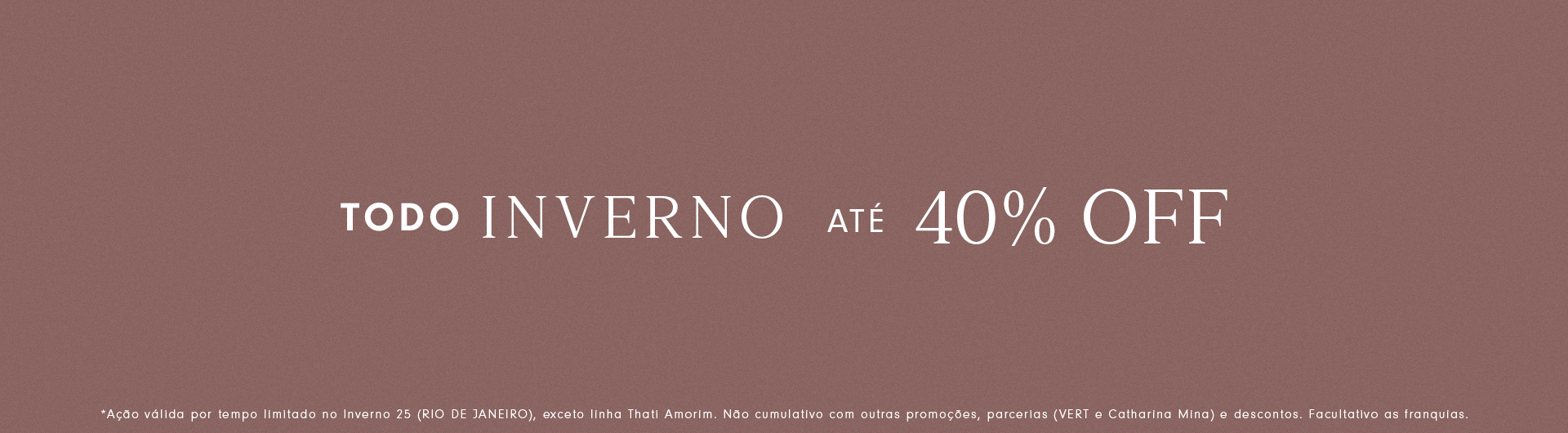 Fundo liso em tom terroso com texto: 'Todo inverno até 40% OFF'. Aviso no rodapé informa que a promoção é por tempo limitado, válida no inverno 25 (Rio de Janeiro), exceto linha Thati Amorim, não cumulativa com outras promoções, parcerias e franquias.