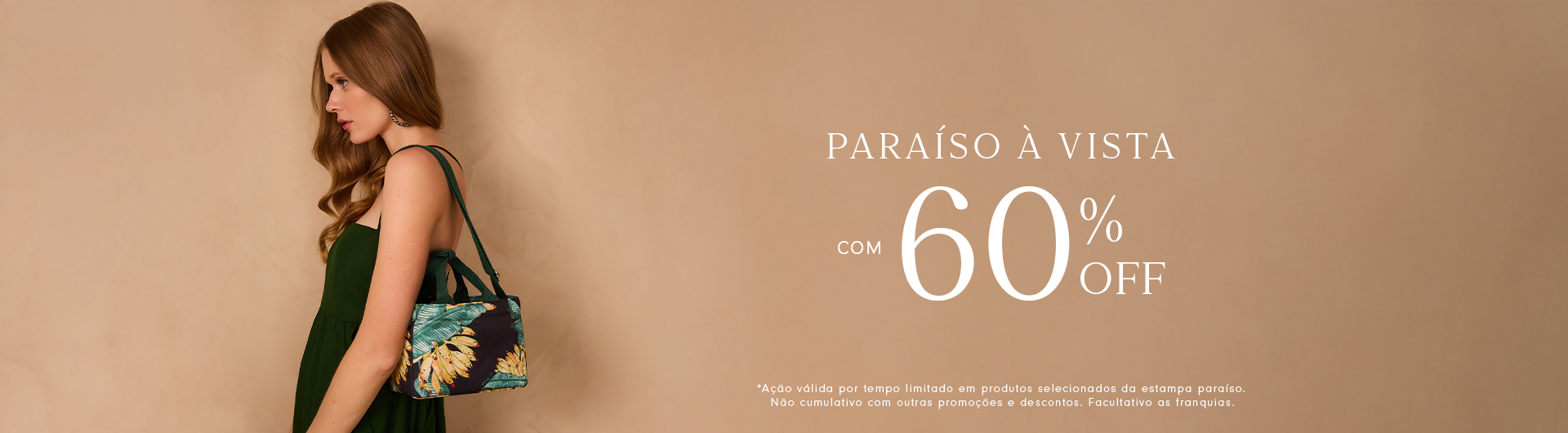 O banner apresenta uma mulher de perfil, com cabelos longos e ondulados, vestindo um vestido verde escuro de alças finas. Ela carrega uma bolsa estampada com folhas tropicais e bananas, reforçando o tema de verão e natureza. O fundo em tom bege claro cria um visual clean e elegante, destacando os elementos principais. À direita da imagem, está o texto promocional "Paraíso à vista com 60% OFF", em fonte sofisticada, acompanhado de um aviso no rodapé que informa: "Ação válida por tempo limitado em produtos selecionados da estampa paraíso. Não cumulativo com outras promoções e descontos. Facultativa às franquias."